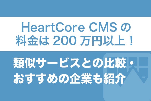 HeartCore CMSの料金は200万円以上！類似サービスとの比較・おすすめの企業も紹介