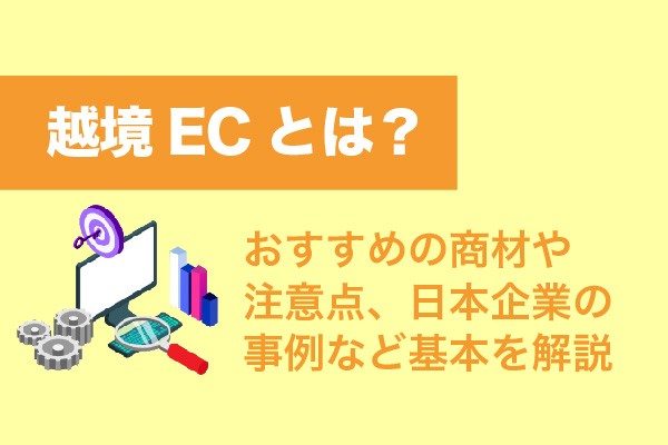 越境ECとは？おすすめの商材や注意点、日本企業の事例など基本を解説