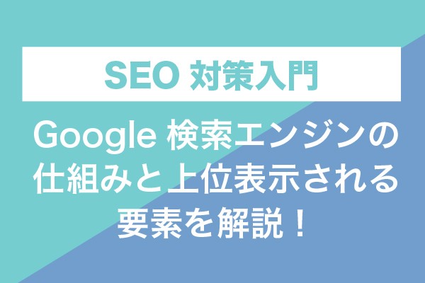 【SEO対策入門】Google検索エンジンの仕組みと上位表示される要素を解説！